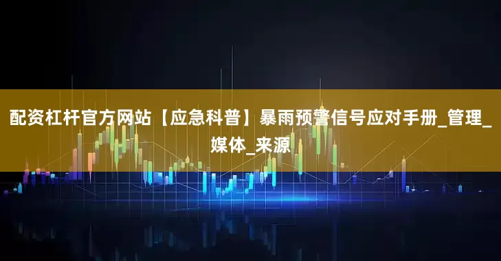 配资杠杆官方网站【应急科普】暴雨预警信号应对手册_管理_媒体_来源