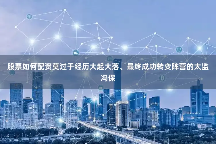 股票如何配资莫过于经历大起大落、最终成功转变阵营的太监冯保