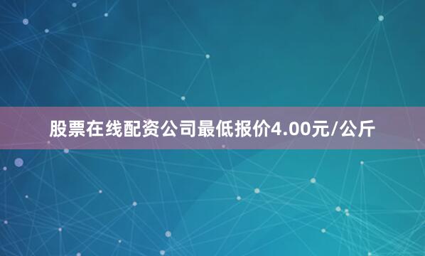 股票在线配资公司最低报价4.00元/公斤