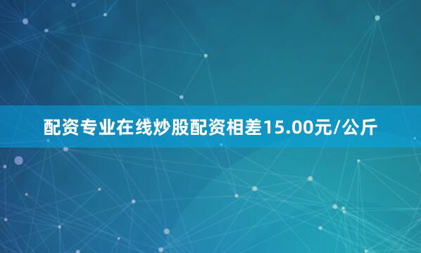 配资专业在线炒股配资相差15.00元/公斤