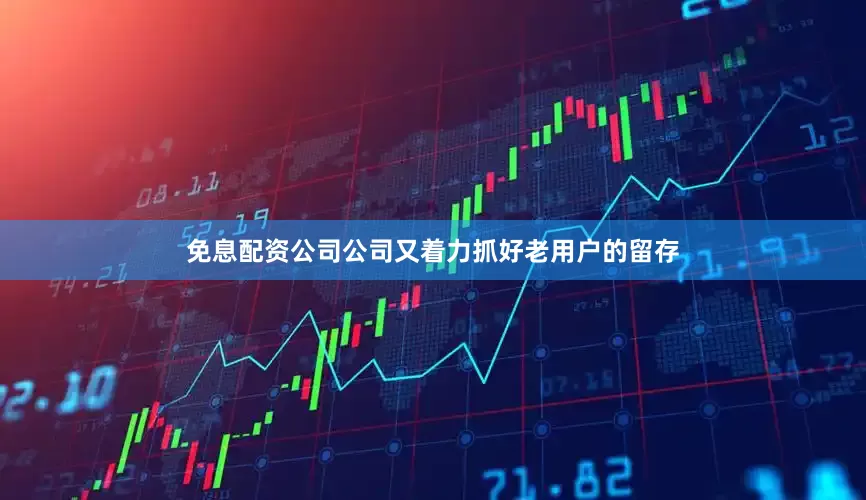 免息配资公司公司又着力抓好老用户的留存