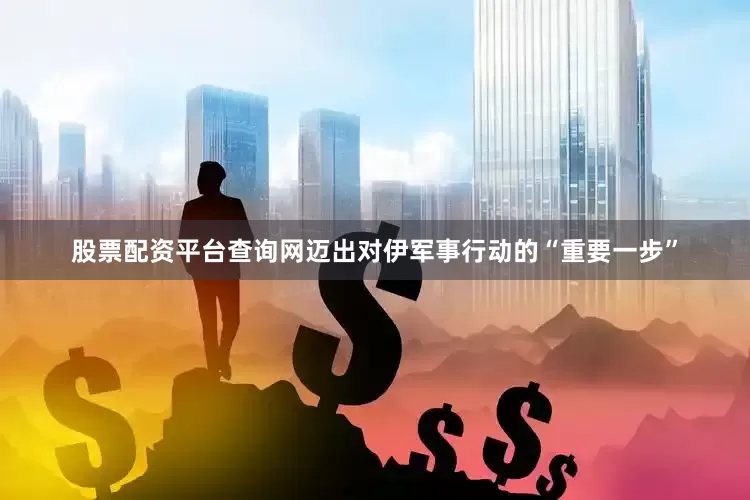 股票配资平台查询网迈出对伊军事行动的“重要一步”
