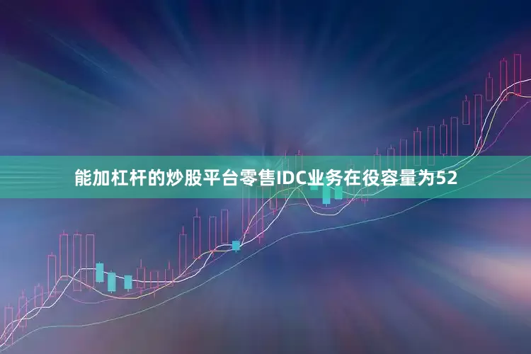 能加杠杆的炒股平台零售IDC业务在役容量为52