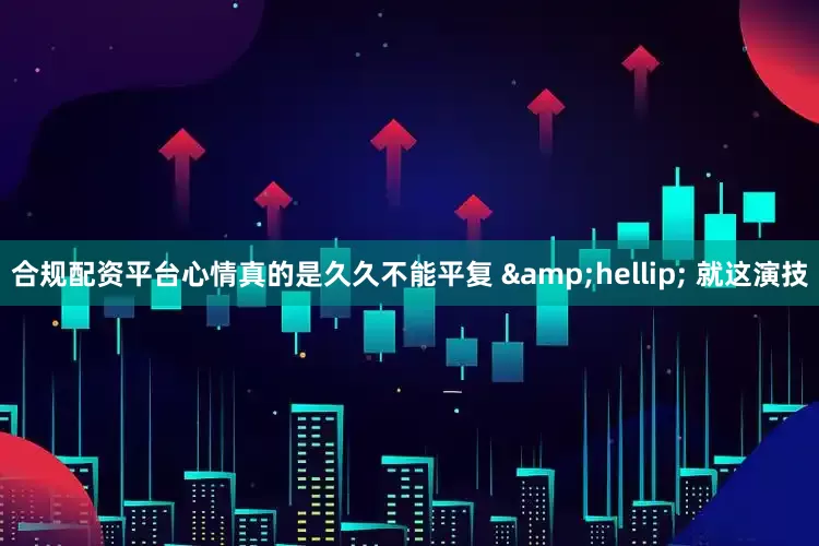 合规配资平台心情真的是久久不能平复 &hellip; 就这演技