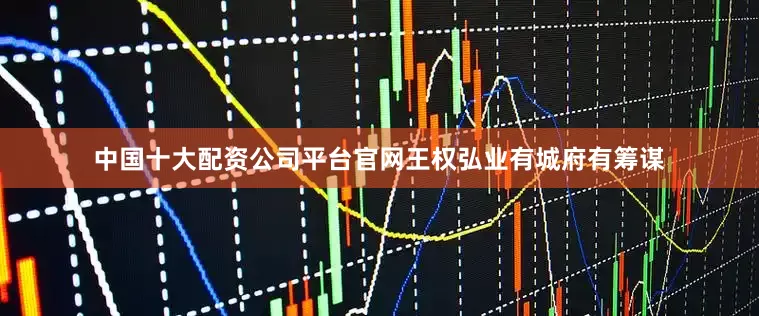 中国十大配资公司平台官网王权弘业有城府有筹谋