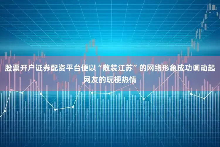 股票开户证券配资平台便以“散装江苏”的网络形象成功调动起网友的玩梗热情