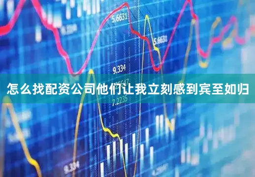 怎么找配资公司他们让我立刻感到宾至如归