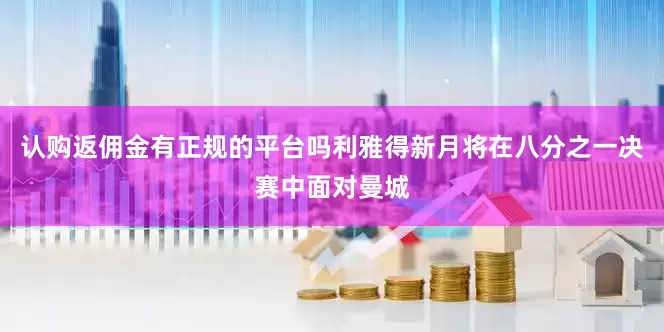 认购返佣金有正规的平台吗利雅得新月将在八分之一决赛中面对曼城