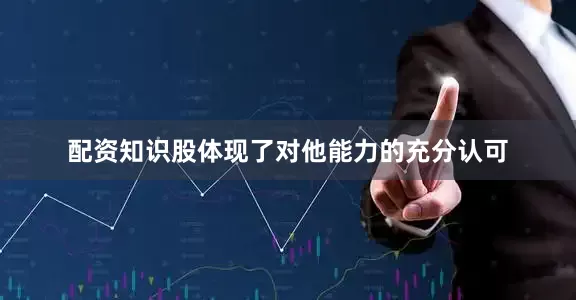 配资知识股体现了对他能力的充分认可