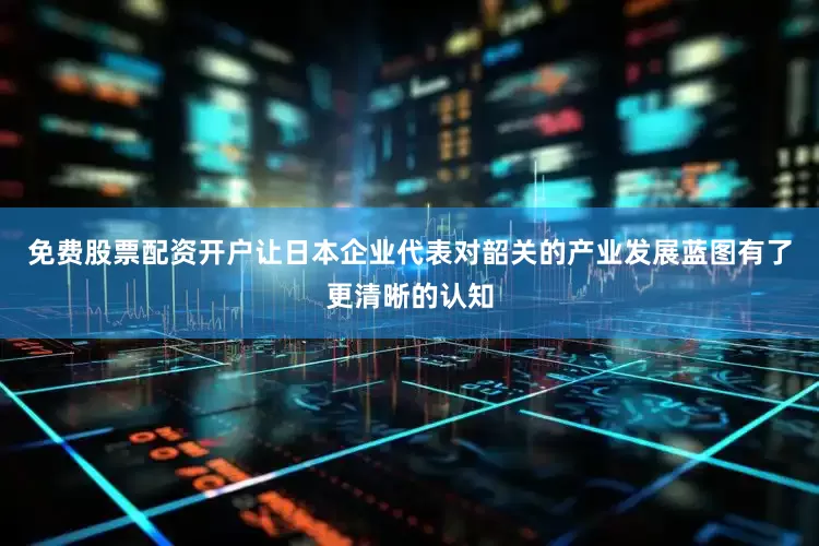 免费股票配资开户让日本企业代表对韶关的产业发展蓝图有了更清晰的认知