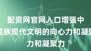 配资网官网入口增强中华民族现代文明的向心力和凝聚力