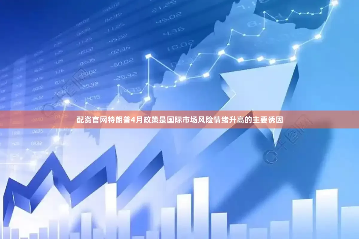 配资官网特朗普4月政策是国际市场风险情绪升高的主要诱因