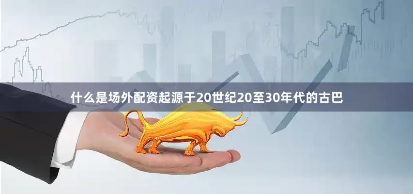 什么是场外配资起源于20世纪20至30年代的古巴