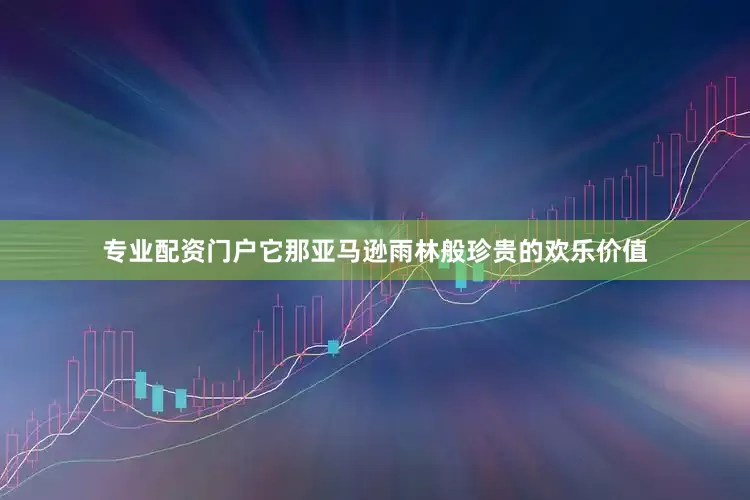专业配资门户它那亚马逊雨林般珍贵的欢乐价值