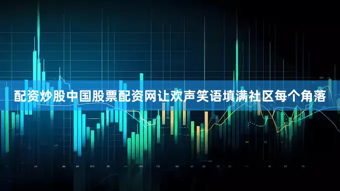 配资炒股中国股票配资网让欢声笑语填满社区每个角落