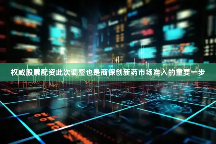 权威股票配资此次调整也是商保创新药市场准入的重要一步
