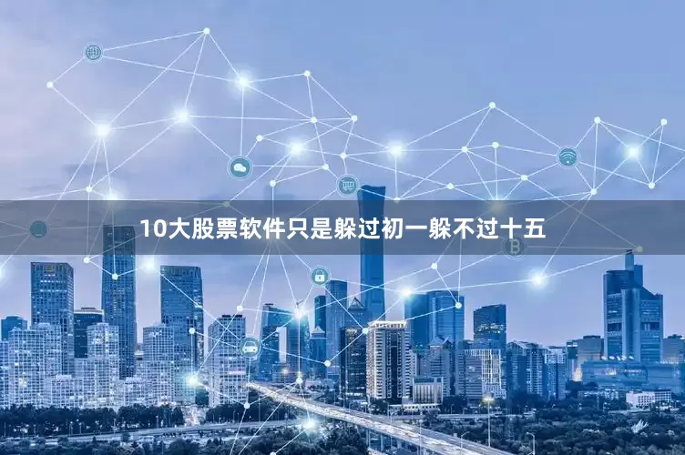 10大股票软件只是躲过初一躲不过十五