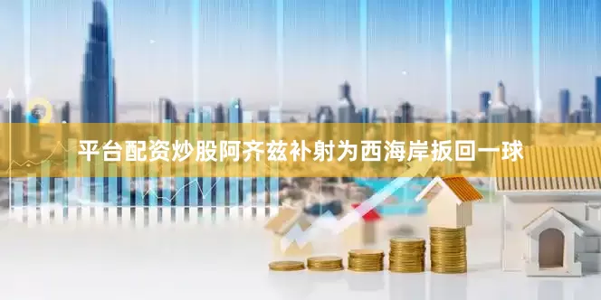 平台配资炒股阿齐兹补射为西海岸扳回一球