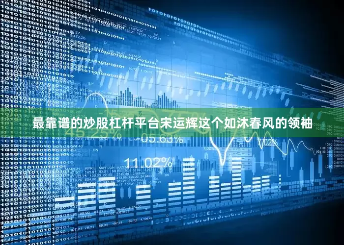 最靠谱的炒股杠杆平台宋运辉这个如沐春风的领袖