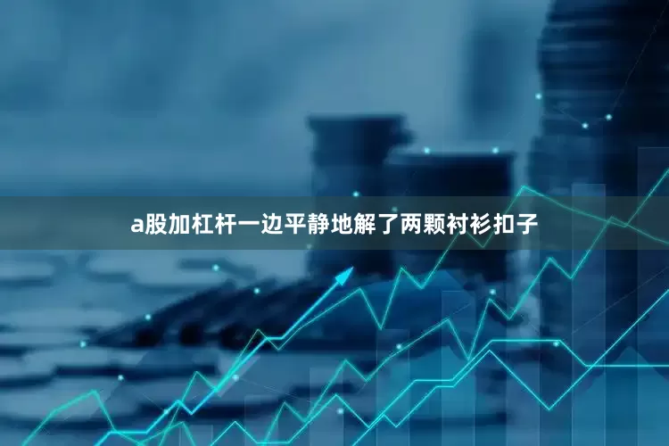 a股加杠杆一边平静地解了两颗衬衫扣子