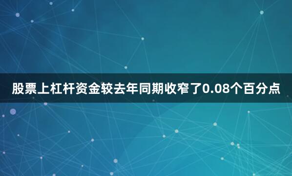 股票上杠杆资金较去年同期收窄了0.08个百分点