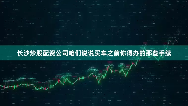 长沙炒股配资公司咱们说说买车之前你得办的那些手续