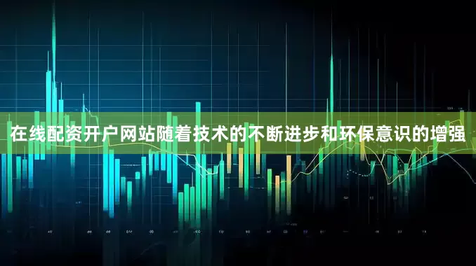 在线配资开户网站随着技术的不断进步和环保意识的增强