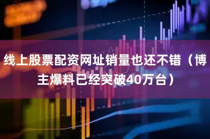 线上股票配资网址销量也还不错（博主爆料已经突破40万台）