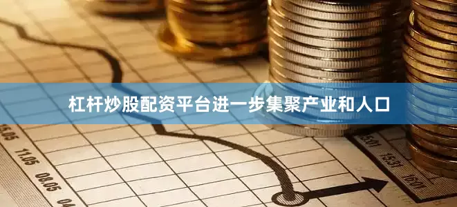 杠杆炒股配资平台进一步集聚产业和人口