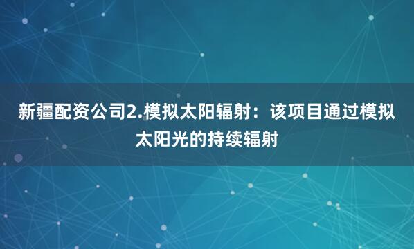 新疆配资公司2.模拟太阳辐射：该项目通过模拟太阳光的持续辐射