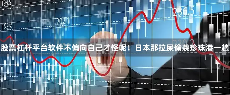 股票杠杆平台软件不偏向自己才怪呢！日本那拉屎偷袭珍珠港一趟