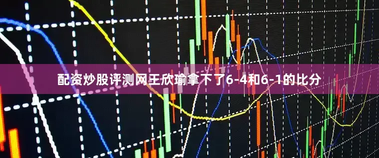 配资炒股评测网王欣瑜拿下了6-4和6-1的比分