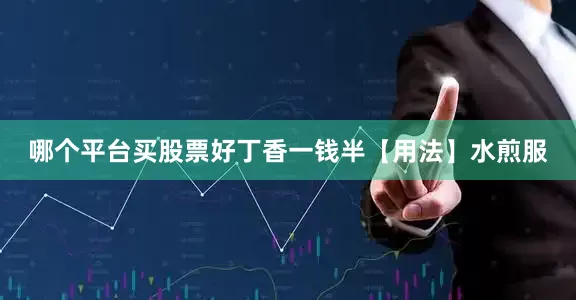 哪个平台买股票好丁香一钱半【用法】水煎服