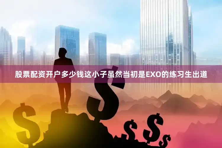 股票配资开户多少钱这小子虽然当初是EXO的练习生出道
