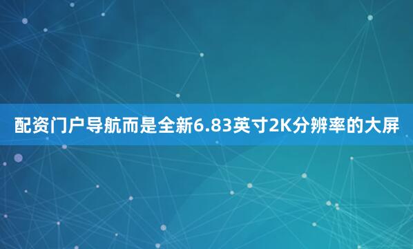 配资门户导航而是全新6.83英寸2K分辨率的大屏