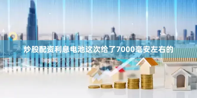 炒股配资利息电池这次给了7000毫安左右的