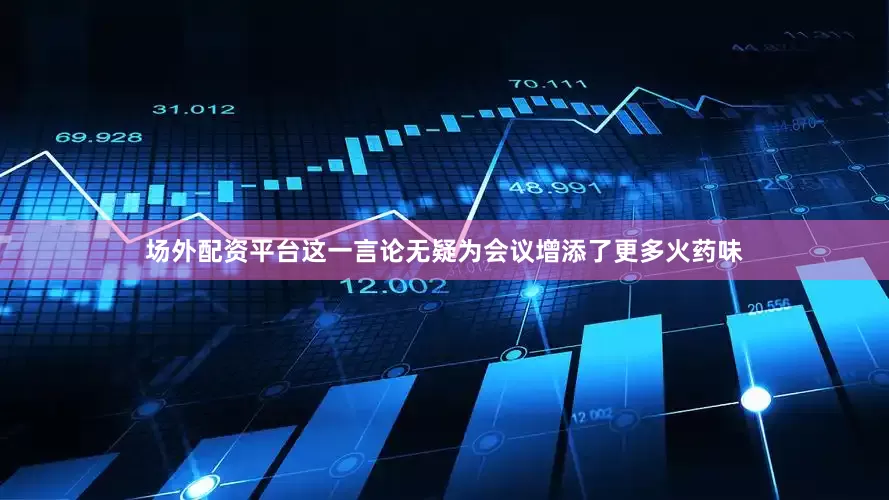 场外配资平台这一言论无疑为会议增添了更多火药味