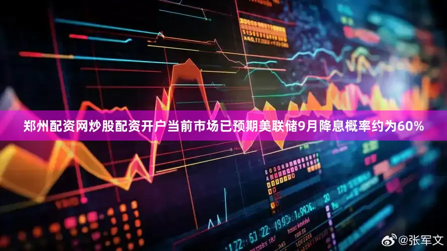 郑州配资网炒股配资开户当前市场已预期美联储9月降息概率约为60%