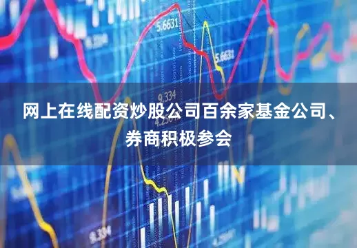 网上在线配资炒股公司百余家基金公司、券商积极参会