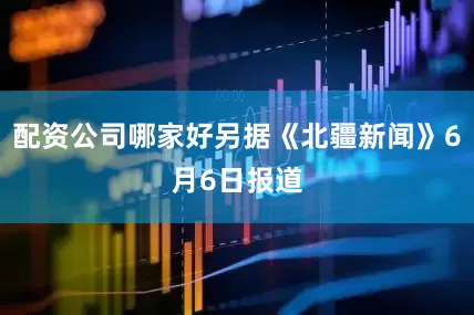 配资公司哪家好另据《北疆新闻》6月6日报道