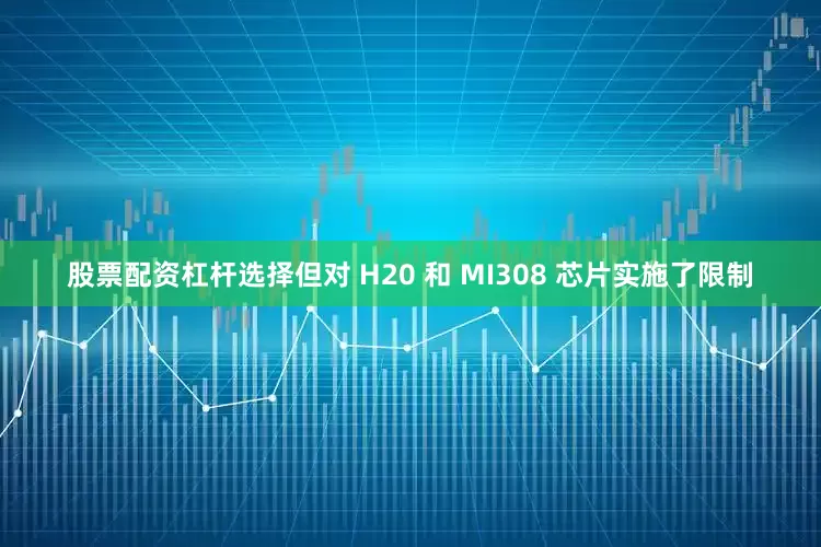 股票配资杠杆选择但对 H20 和 MI308 芯片实施了限制