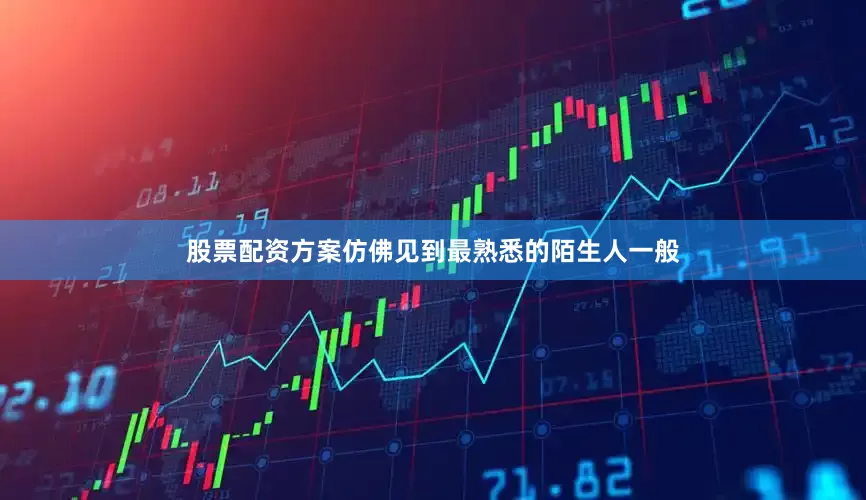 股票配资方案仿佛见到最熟悉的陌生人一般
