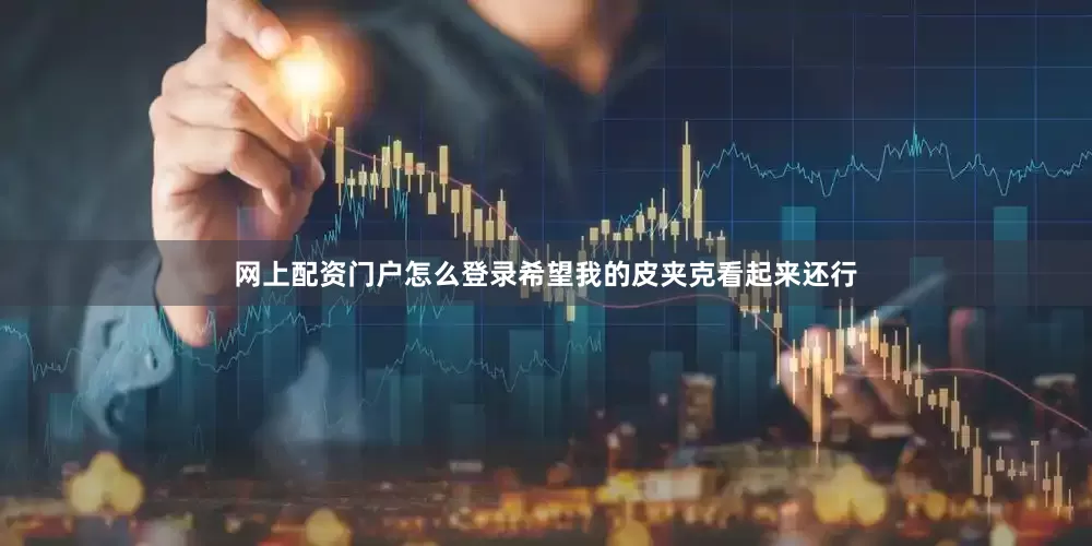 网上配资门户怎么登录希望我的皮夹克看起来还行
