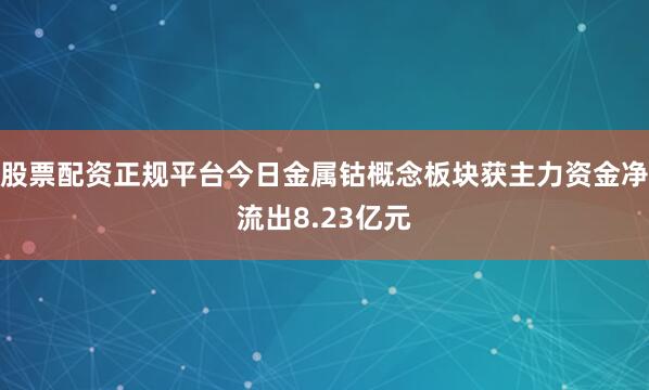 股票配资正规平台今日金属钴概念板块获主力资金净流出8.23亿元