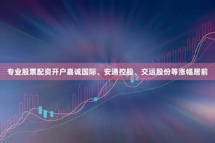 专业股票配资开户嘉诚国际、安通控股、交运股份等涨幅居前
