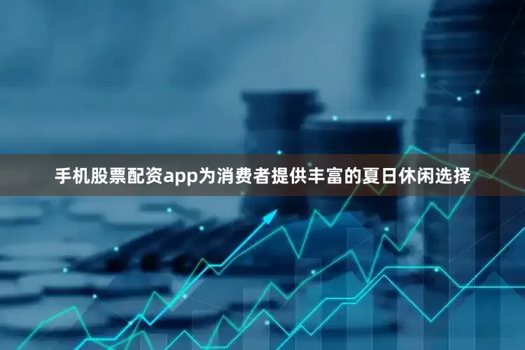 手机股票配资app为消费者提供丰富的夏日休闲选择