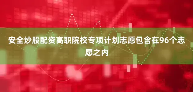 安全炒股配资高职院校专项计划志愿包含在96个志愿之内