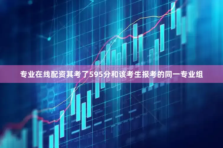 专业在线配资其考了595分和该考生报考的同一专业组