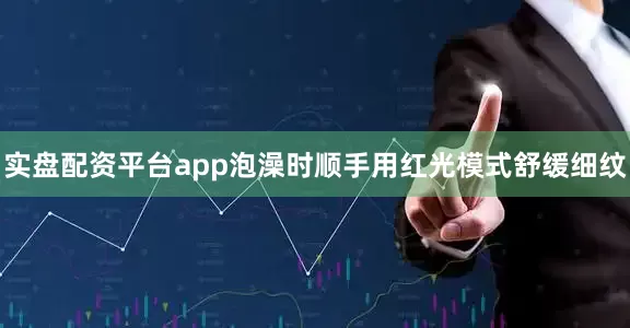 实盘配资平台app泡澡时顺手用红光模式舒缓细纹