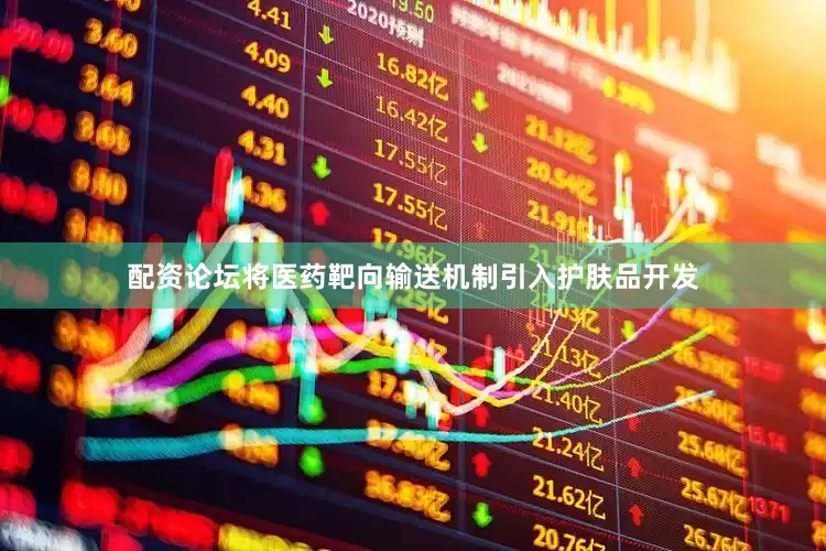 配资论坛将医药靶向输送机制引入护肤品开发